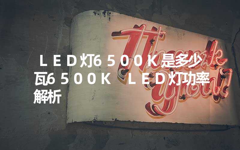 LED灯6500K是多少瓦6500K LED灯功率解析